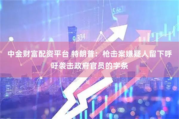 中金财富配资平台 特朗普：枪击案嫌疑人留下呼吁袭击政府官员的字条