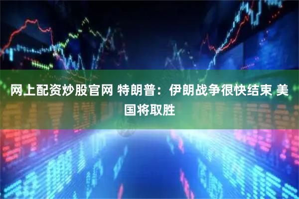 网上配资炒股官网 特朗普：伊朗战争很快结束 美国将取胜