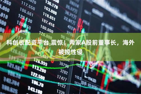 科创板配资平台 震惊！两家A股前董事长，海外被控性侵