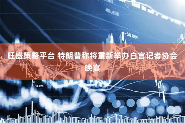 旺盛策略平台 特朗普称将重新举办白宫记者协会晚宴