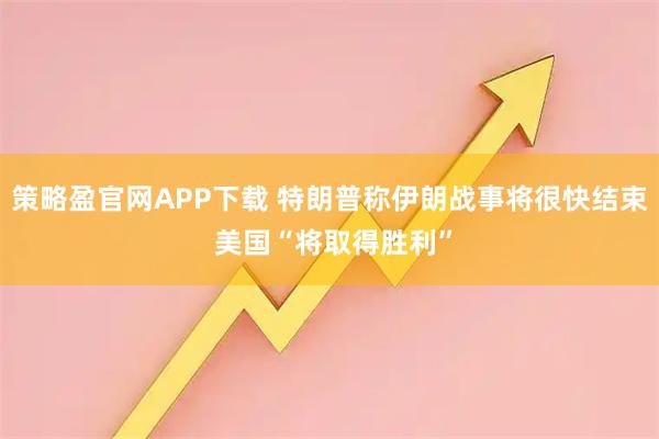 策略盈官网APP下载 特朗普称伊朗战事将很快结束 美国“将取得胜利”