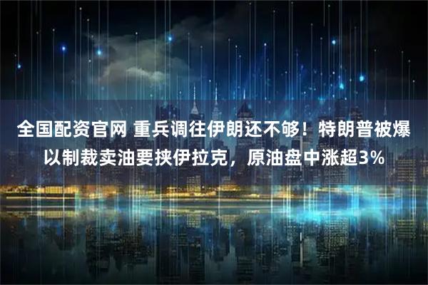 全国配资官网 重兵调往伊朗还不够！特朗普被爆以制裁卖油要挟伊拉克，原油盘中涨超3%