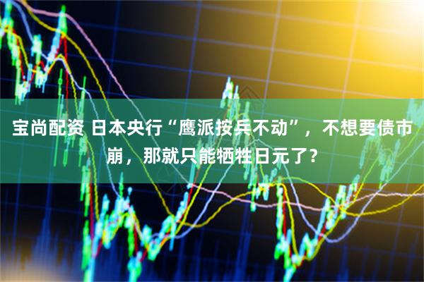 宝尚配资 日本央行“鹰派按兵不动”，不想要债市崩，那就只能牺牲日元了？