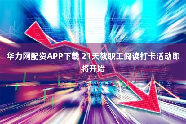 华力网配资APP下载 21天教职工阅读打卡活动即将开始