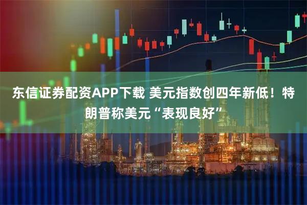 东信证券配资APP下载 美元指数创四年新低！特朗普称美元“表现良好”