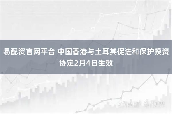 易配资官网平台 中国香港与土耳其促进和保护投资协定2月4日生效