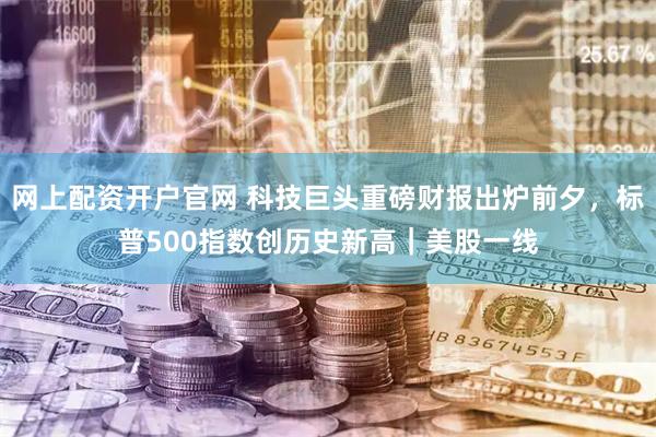 网上配资开户官网 科技巨头重磅财报出炉前夕，标普500指数创历史新高｜美股一线