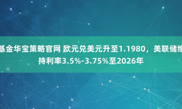 基金华宝策略官网 欧元兑美元升至1.1980，美联储维持利率3.5%-3.75%至2026年