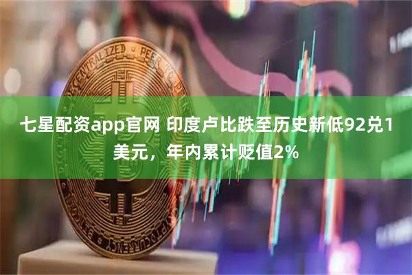 七星配资app官网 印度卢比跌至历史新低92兑1美元，年内累计贬值2%