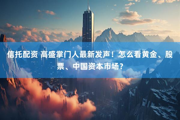 信托配资 高盛掌门人最新发声！怎么看黄金、股票、中国资本市场？
