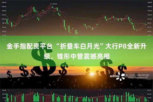 金手指配资平台 “折叠车白月光”大行P8全新升级，锥形中管震撼亮相