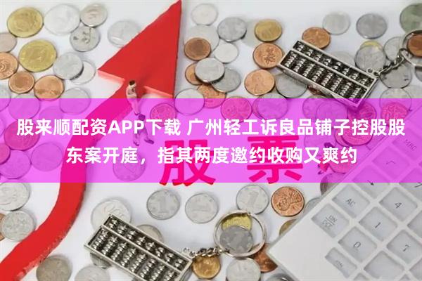股来顺配资APP下载 广州轻工诉良品铺子控股股东案开庭，指其两度邀约收购又爽约