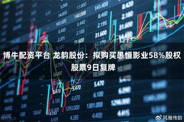 博牛配资平台 龙韵股份：拟购买愚恒影业58%股权 股票9日复牌