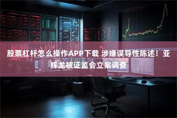股票杠杆怎么操作APP下载 涉嫌误导性陈述！亚辉龙被证监会立案调查