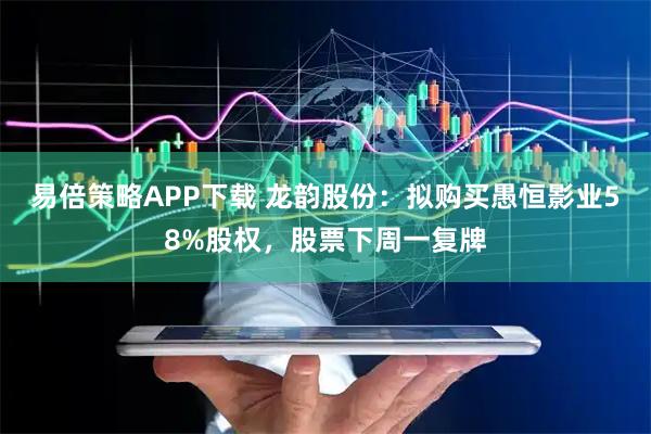 易倍策略APP下载 龙韵股份：拟购买愚恒影业58%股权，股票下周一复牌