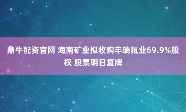 鼎牛配资官网 海南矿业拟收购丰瑞氟业69.9%股权 股票明日复牌
