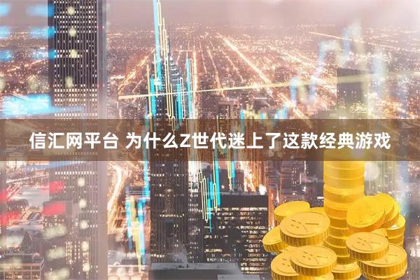 信汇网平台 为什么Z世代迷上了这款经典游戏