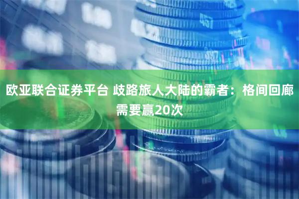 欧亚联合证券平台 歧路旅人大陆的霸者：格间回廊需要赢20次