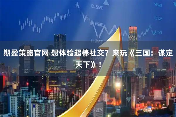 期盈策略官网 想体验超棒社交？来玩《三国：谋定天下》！