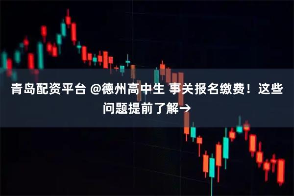青岛配资平台 @德州高中生 事关报名缴费！这些问题提前了解→