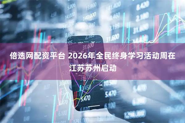 倍选网配资平台 2026年全民终身学习活动周在江苏苏州启动