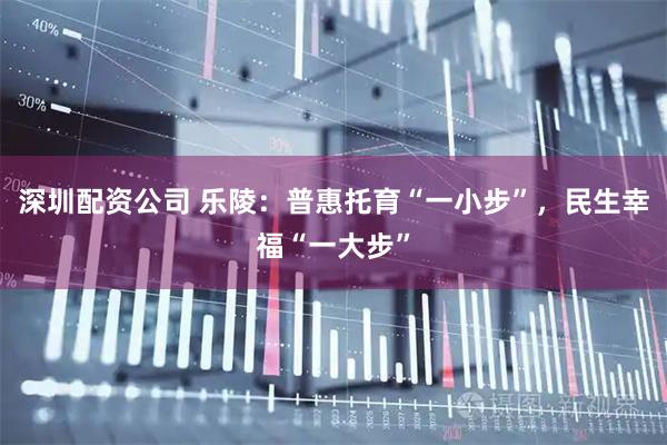 深圳配资公司 乐陵：普惠托育“一小步”，民生幸福“一大步”