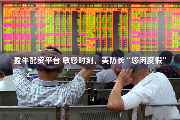 盈牛配资平台 敏感时刻，美防长“悠闲度假”