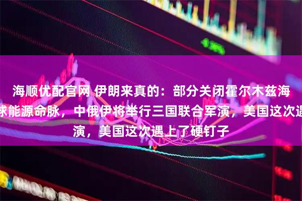 海顺优配官网 伊朗来真的：部分关闭霍尔木兹海峡，切断全球能源命脉，中俄伊将举行三国联合军演，美国这次遇上了硬钉子