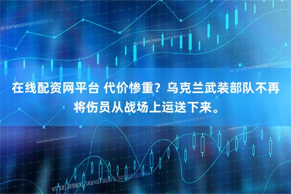 在线配资网平台 代价惨重？乌克兰武装部队不再将伤员从战场上运送下来。