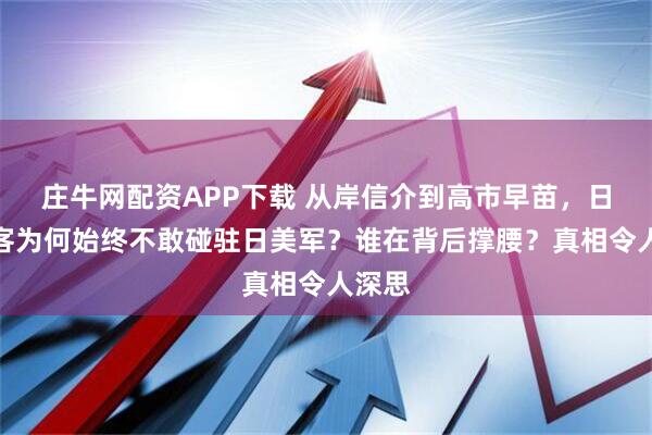庄牛网配资APP下载 从岸信介到高市早苗，日本政客为何始终不敢碰驻日美军？谁在背后撑腰？真相令人深思